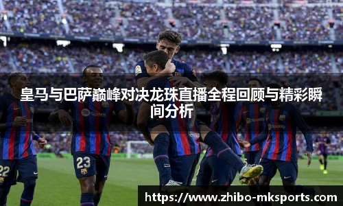 皇马与巴萨巅峰对决龙珠直播全程回顾与精彩瞬间分析