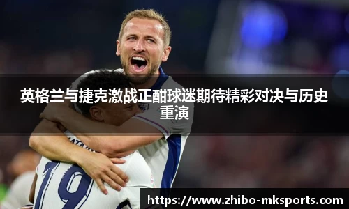 英格兰与捷克激战正酣球迷期待精彩对决与历史重演